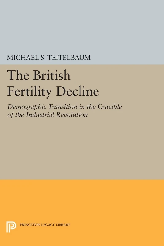 The British Fertility Decline: Demographic Transition in the Crucible of the Industrial Revolution (Princeton Legacy Library) (Office of Population Research)