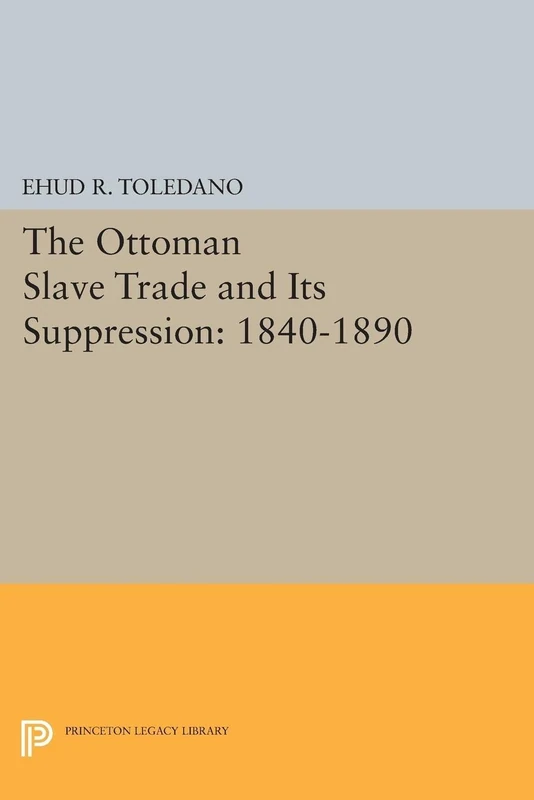 The Ottoman Slave Trade and Its Suppression: 1840-1890 (Princeton Legacy Library) (Princeton Studies on the Near East)