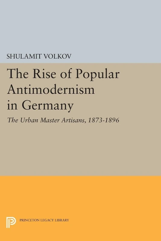 The Rise of Popular Antimodernism in Germany: The Urban Master Artisans, 1873-1896: 1695 (Princeton Legacy Library)