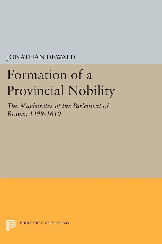 Formation of a Provincial Nobility: The Magistrates of the Parlement of Rouen, 1499-1610 (Princeton Legacy Library): 968