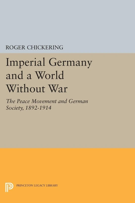Imperial Germany and a World Without War: The Peace Movement and German Society, 1892-1914: 1350 (Princeton Legacy Library)