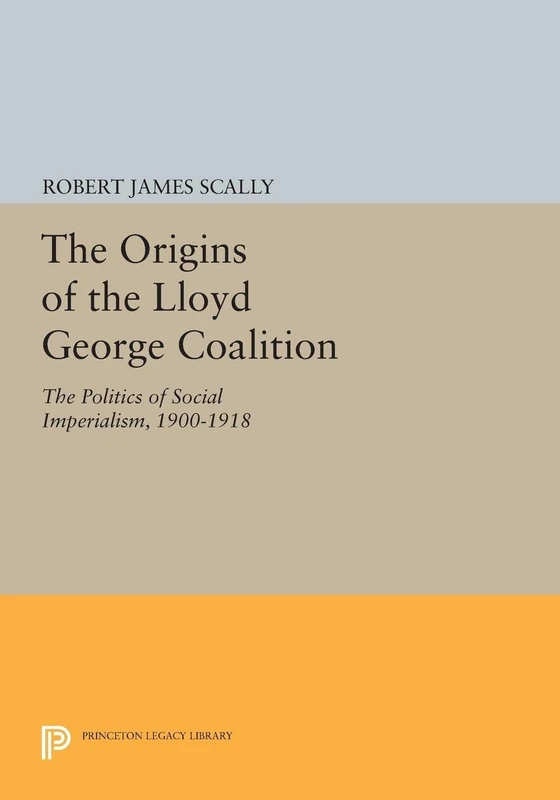 The Origins of the Lloyd George Coalition: The Politics of Social Imperialism, 1900-1918 (Princeton Legacy Library): 1619