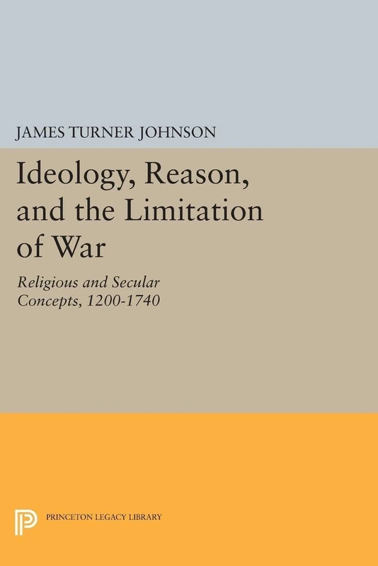Ideology, Reason, and the Limitation of War: Religious and Secular Concepts, 1200-1740 (Princeton Legacy Library): 1533