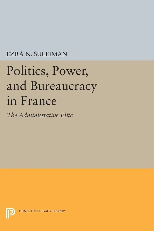 Politics, Power, and Bureaucracy in France: The Administrative Elite (Princeton Legacy Library): 1257