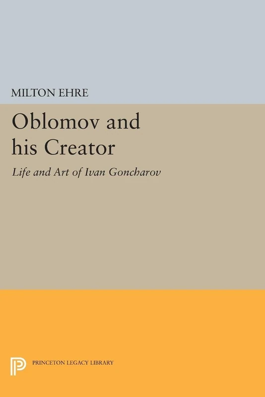 Oblomov and his Creator: Life and Art of Ivan Goncharov (Studies of the Harriman Institute, Columbia University) (Princeton Legacy Library)