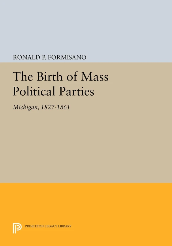 The Birth of Mass Political Parties: Michigan, 1827-1861 (Princeton Legacy Library): 1725