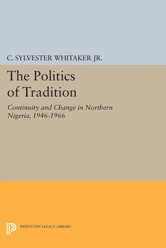 The Politics of Tradition: Continuity and Change in Northern Nigeria, 1946-1966 (Center for International Studies, Princeton University) (Princeton Legacy Library)