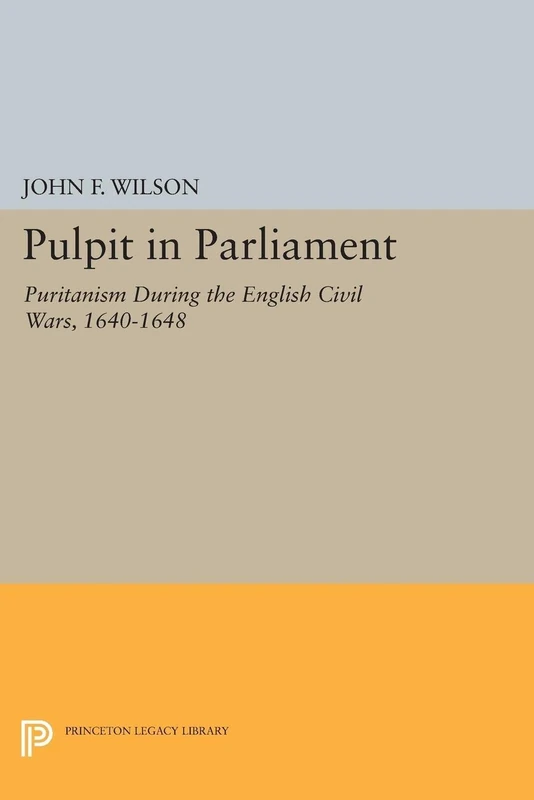 Pulpit in Parliament: Puritanism During the English Civil Wars, 1640-1648 (Princeton Legacy Library): 2333