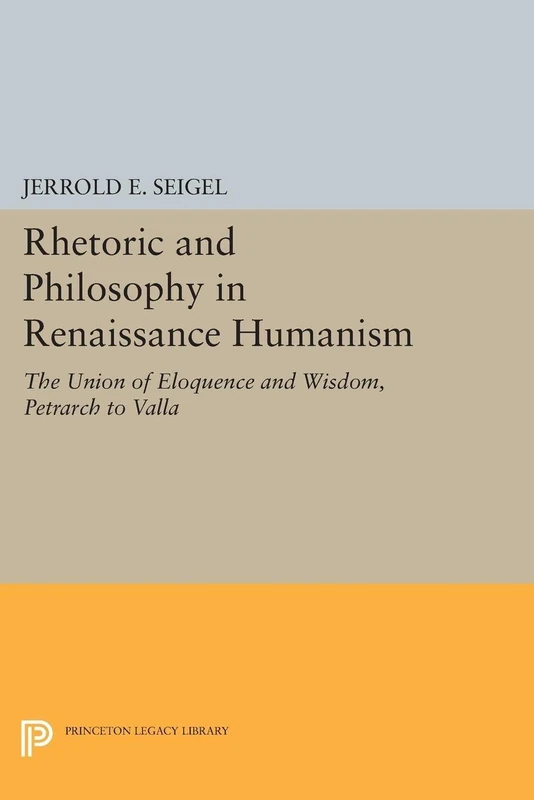 Rhetoric and Philosophy in Renaissance Humanism (Princeton Legacy Library): The Union of Eloquence and Wisdom, Petrarch to Valla: 2337