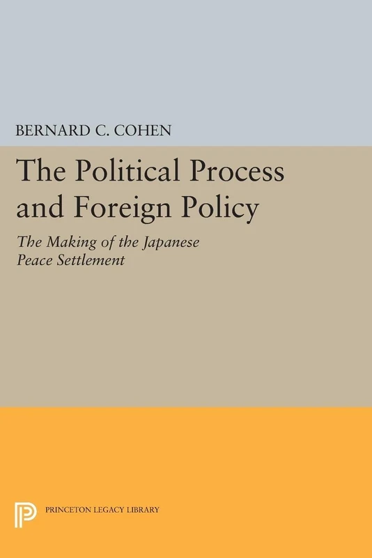 The Political Process and Foreign Policy: The Making of the Japanese Peace Settlement (Princeton Legacy Library): 2309