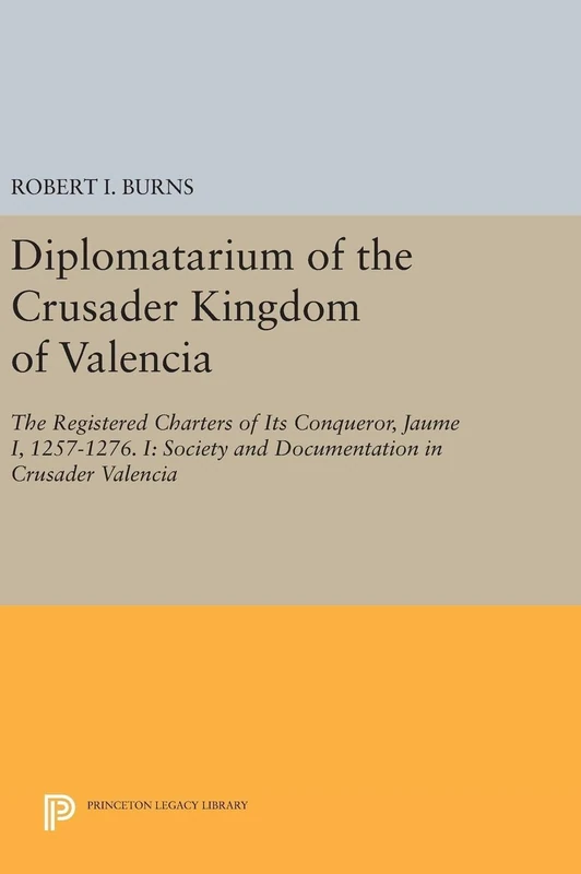 Diplomatarium of the Crusader Kingdom of Valencia – The Registered Charters of Its Conqueror, Jaume I, 1257–1276. I – Society and Documentation: The ... Valencia: 5163 (Princeton Legacy Library)