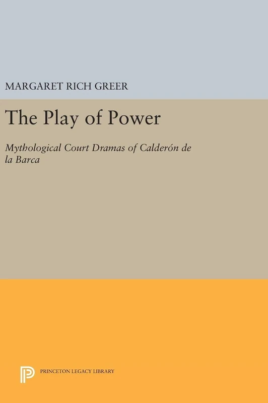 The Play of Power – Mythological Court Dramas of Calderon de la Barca: 5021 (Princeton Legacy Library)