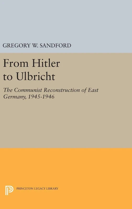 From Hitler to Ulbricht – The Communist Reconstruction of East Germany, 1945–1946: 5127 (Princeton Legacy Library)
