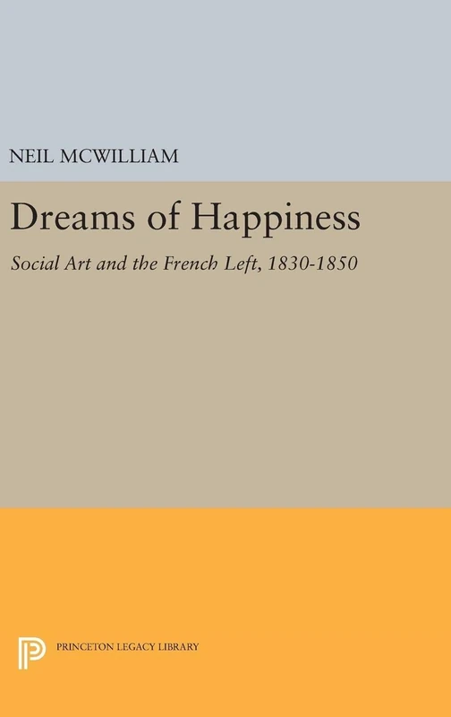 Dreams of Happiness – Social Art and the French Left, 1830–1850: 5173 (Princeton Legacy Library)
