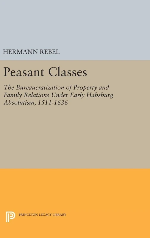 Peasant Classes – The Bureaucratization of Property and Family Relations Under Early Habsburg Absolutism, 1511–1636: 5131 (Princeton Legacy Library)