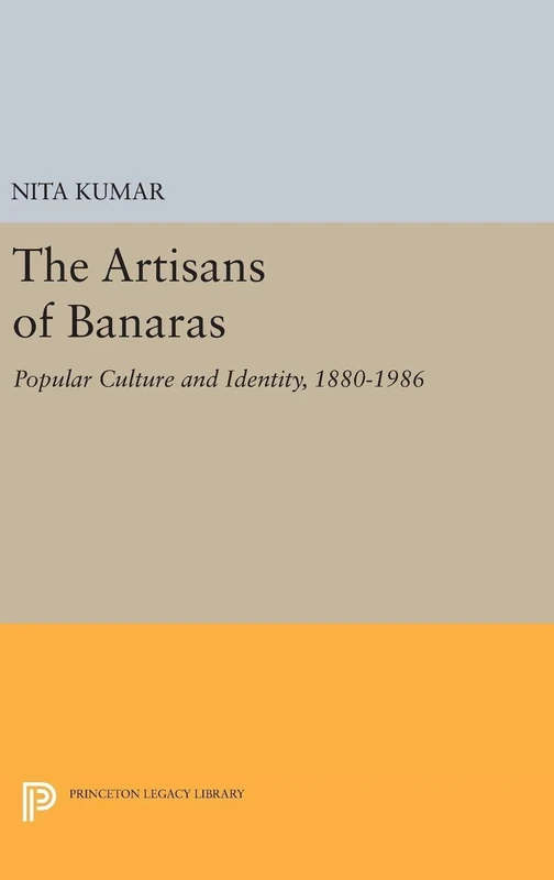 The Artisans of Banaras – Popular Culture and Identity, 1880–1986: 5035 (Princeton Legacy Library)