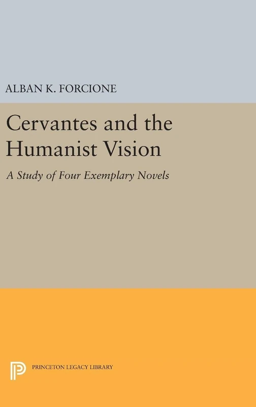 Cervantes and the Humanist Vision – A Study of Four Exemplary Novels: 5143 (Princeton Legacy Library)
