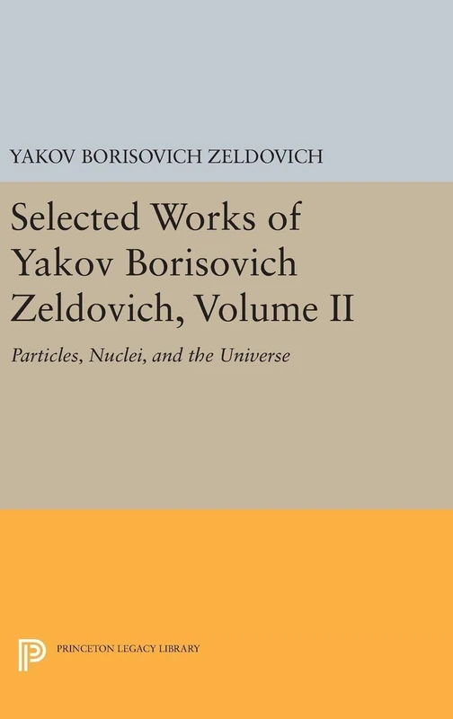 Selected Works of Yakov Borisovich Zeldovich, Volume II – Particles, Nuclei, and the Universe: 5184 (Princeton Legacy Library)