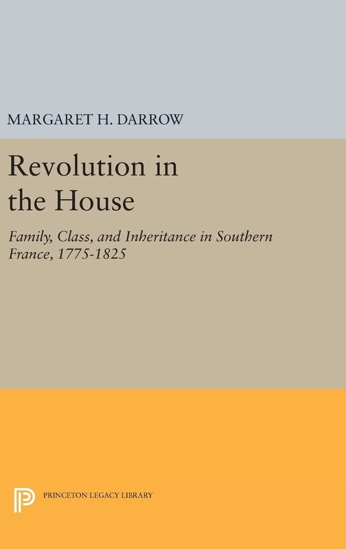 Revolution in the House – Family, Class, and Inheritance in Southern France, 1775–1825: 1006 (Princeton Legacy Library)