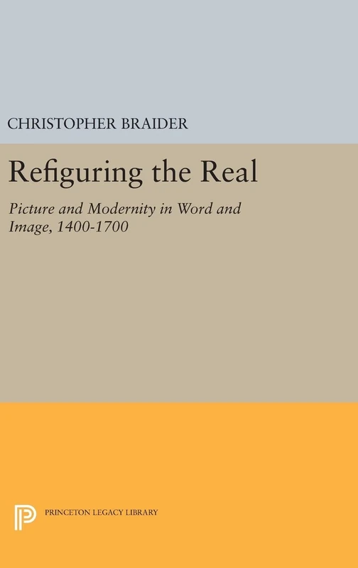 Refiguring the Real – Picture and Modernity in Word and Image, 1400–1700: 1778 (Princeton Legacy Library)