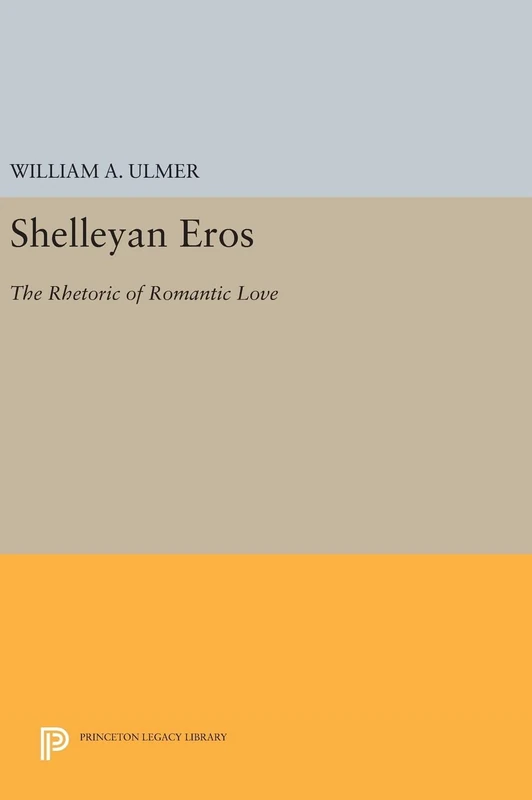 Shelleyan Eros – The Rhetoric of Romantic Love: 1120 (Princeton Legacy Library)