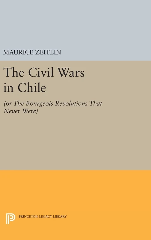 The Civil Wars in Chile – (or The Bourgeois Revolutions that Never Were): 541 (Princeton Legacy Library)