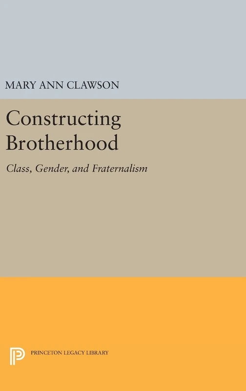Constructing Brotherhood – Class, Gender, and Fraternalism: 1024 (Princeton Legacy Library)