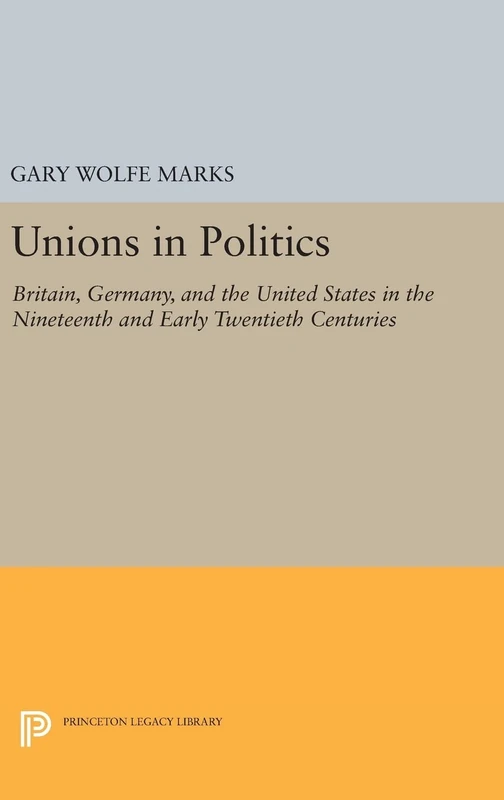 Unions in Politics – Britain, Germany, and the United States in the Nineteenth and Early Twentieth Centuries: 983 (Princeton Legacy Library)