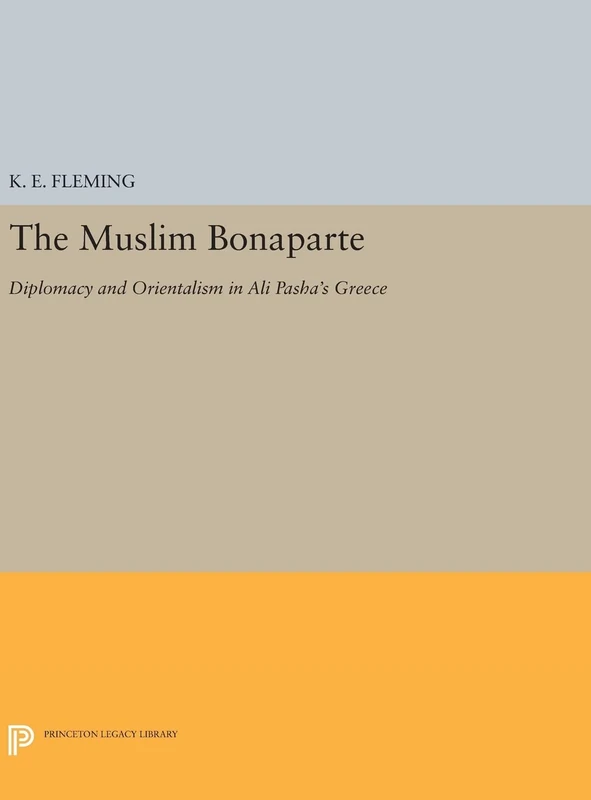 The Muslim Bonaparte – Diplomacy and Orientalism in Ali Pasha`s Greece: 30 (Princeton Modern Greek Studies)