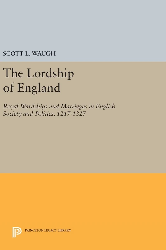 The Lordship of England – Royal Wardships and Marriages in English Society and Politics, 1217–1327: 909 (Princeton Legacy Library)