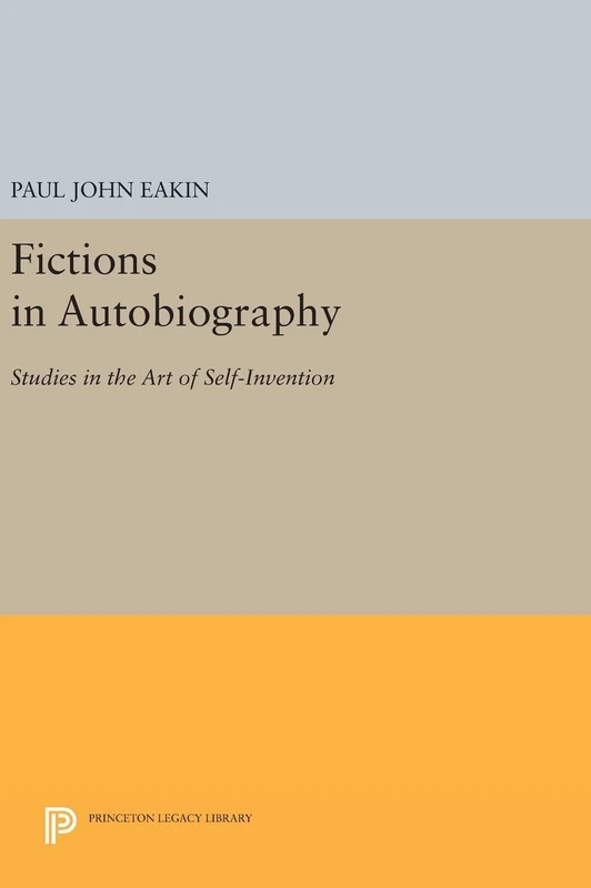 Fictions in Autobiography – Studies in the Art of Self–Invention: 17 (Princeton Legacy Library)