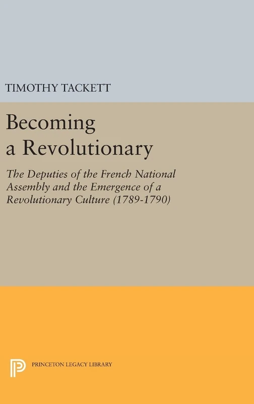 Becoming a Revolutionary: The Deputies of the French National Assembly and the Emergence of a Revolutionary Culture (1789-1790): 334 (Princeton Legacy Library)