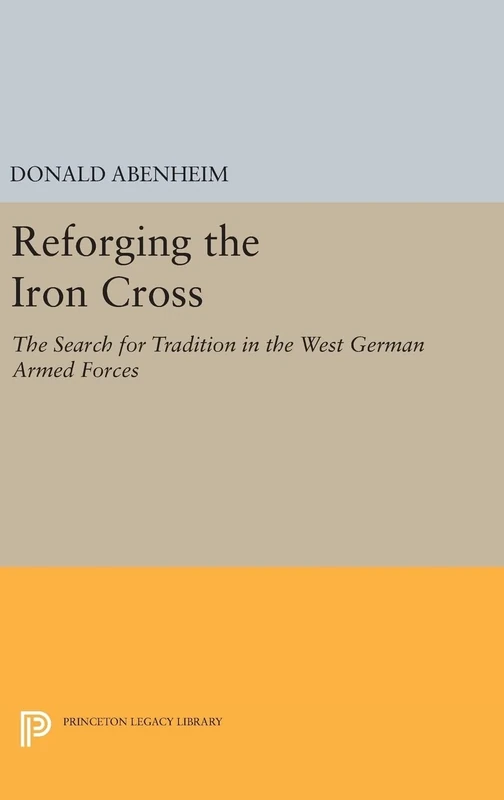 Reforging the Iron Cross – The Search for Tradition in the West German Armed Forces: 943 (Princeton Legacy Library)