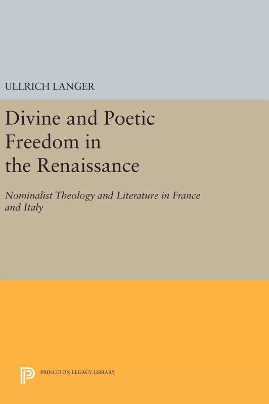 Divine and Poetic Freedom in the Renaissance – Nominalist Theology and Literature in France and Italy: 1121 (Princeton Legacy Library)