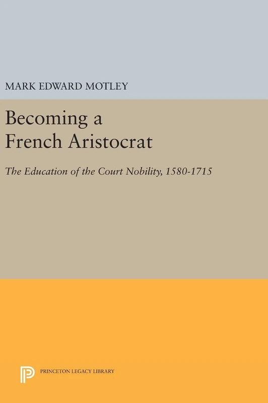 Becoming a French Aristocrat – The Education of the Court Nobility, 1580–1715: 1102 (Princeton Legacy Library)