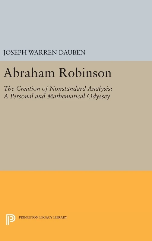 Abraham Robinson – The Creation of Nonstandard Analysis, A Personal and Mathematical Odyssey: 307 (Princeton Legacy Library)