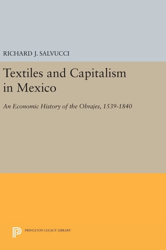 Textiles and Capitalism in Mexico – An Economic History of the Obrajes, 1539–1840: 815 (Princeton Legacy Library)