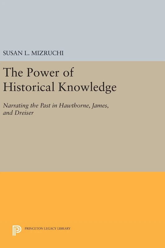 The Power of Historical Knowledge – Narrating the Past in Hawthorne, James, and Dreiser: 880 (Princeton Legacy Library)