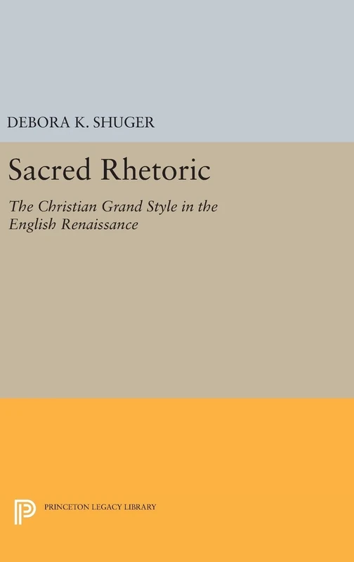 Sacred Rhetoric – The Christian Grand Style in the English Renaissance: 888 (Princeton Legacy Library)