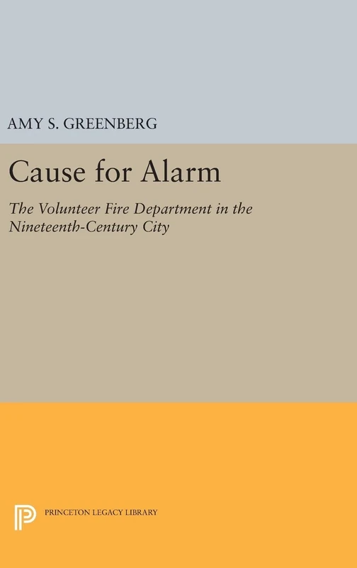 Cause for Alarm: The Volunteer Fire Department in the Nineteenth-Century City: 406 (Princeton Legacy Library)