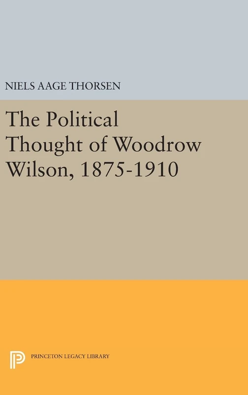 The Political Thought of Woodrow Wilson, 1875–1910: 4 (Princeton Legacy Library)