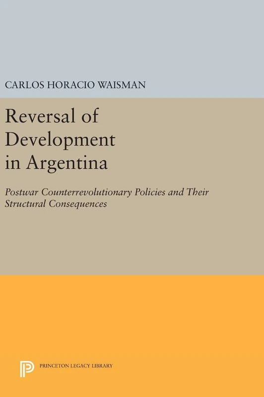 Reversal of Development in Argentina – Postwar Counterrevolutionary Policies and Their Structural Consequences: 811 (Princeton Legacy Library)