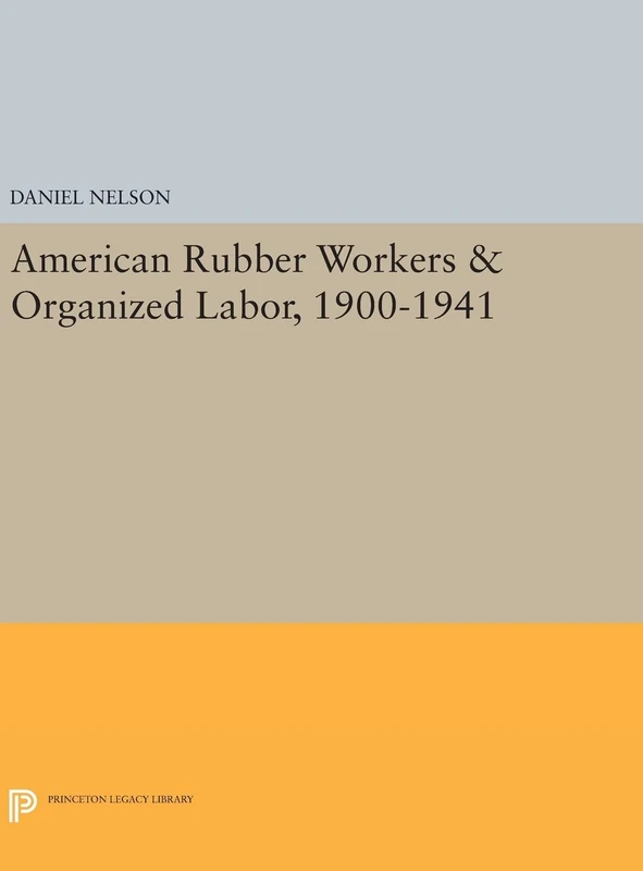 American Rubber Workers and Organized Labor, 1900–1941: 907 (Princeton Legacy Library)