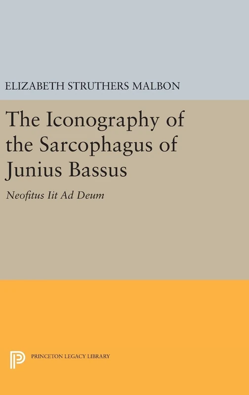 The Iconography of the Sarcophagus of Junius Bas – Neofitus Iit Ad Deum: 1112 (Princeton Legacy Library)
