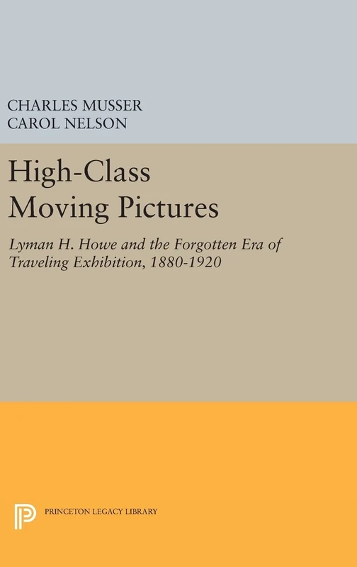 High–Class Moving Pictures – Lyman H. Howe and the Forgotten Era of Traveling Exhibition, 1880–1920: 1229 (Princeton Legacy Library)