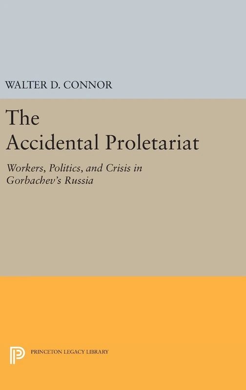 The Accidental Proletariat – Workers, Politics, and Crisis in Gorbachev`s Russia: 163 (Princeton Legacy Library)