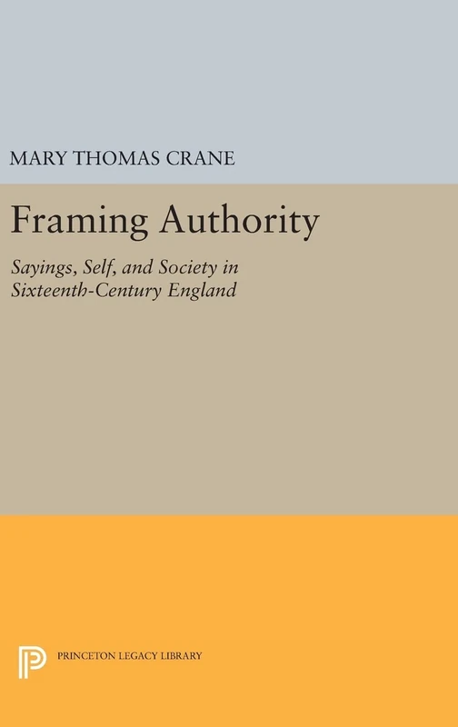 Framing Authority – Sayings, Self, and Society in Sixteenth–Century England: 247 (Princeton Legacy Library)