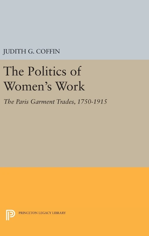 The Politics of Women`s Work – The Paris Garment Trades, 1750–1915: 335 (Princeton Legacy Library)
