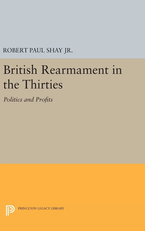 British Rearmament in the Thirties – Politics and Profits: 1611 (Princeton Legacy Library)