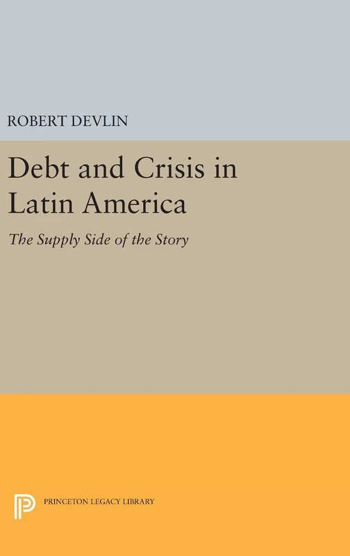 Debt and Crisis in Latin America – The Supply Side of the Story: 1027 (Princeton Legacy Library)